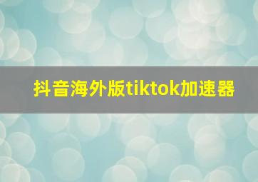 抖音海外版tiktok加速器