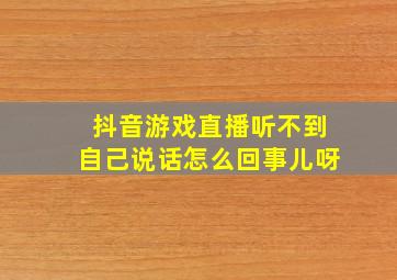 抖音游戏直播听不到自己说话怎么回事儿呀