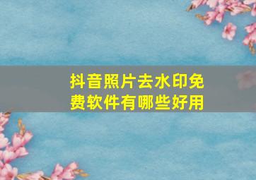 抖音照片去水印免费软件有哪些好用