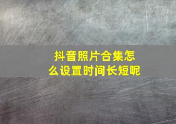 抖音照片合集怎么设置时间长短呢