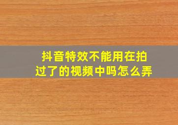 抖音特效不能用在拍过了的视频中吗怎么弄