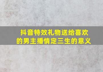 抖音特效礼物送给喜欢的男主播情定三生的意义