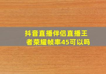 抖音直播伴侣直播王者荣耀帧率45可以吗