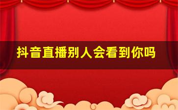 抖音直播别人会看到你吗