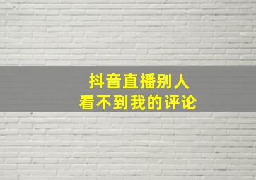 抖音直播别人看不到我的评论