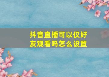 抖音直播可以仅好友观看吗怎么设置