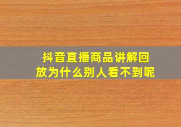 抖音直播商品讲解回放为什么别人看不到呢