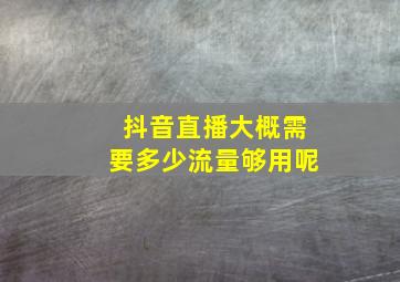 抖音直播大概需要多少流量够用呢