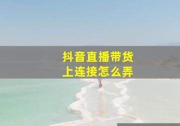 抖音直播带货上连接怎么弄