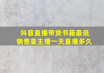 抖音直播带货书籍最低销售量主播一天直播多久