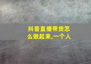 抖音直播带货怎么做起来,一个人