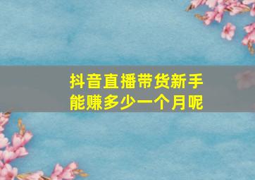 抖音直播带货新手能赚多少一个月呢