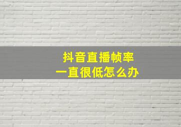 抖音直播帧率一直很低怎么办