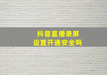 抖音直播录屏设置开通安全吗