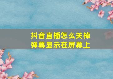 抖音直播怎么关掉弹幕显示在屏幕上