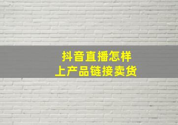 抖音直播怎样上产品链接卖货