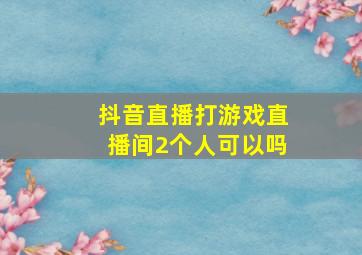 抖音直播打游戏直播间2个人可以吗