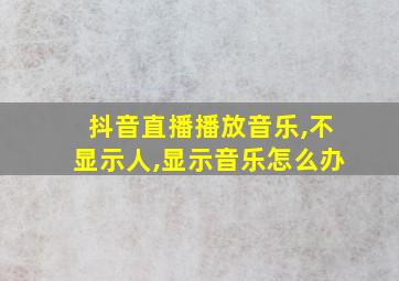 抖音直播播放音乐,不显示人,显示音乐怎么办