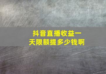 抖音直播收益一天限额提多少钱啊