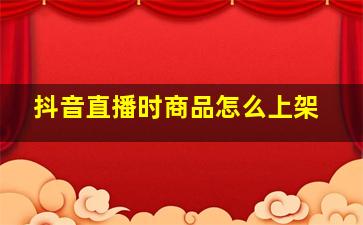 抖音直播时商品怎么上架