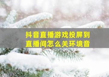 抖音直播游戏投屏到直播间怎么关环境音