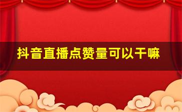 抖音直播点赞量可以干嘛