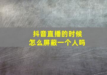 抖音直播的时候怎么屏蔽一个人吗