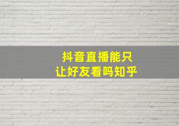 抖音直播能只让好友看吗知乎