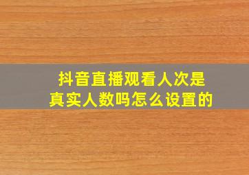 抖音直播观看人次是真实人数吗怎么设置的