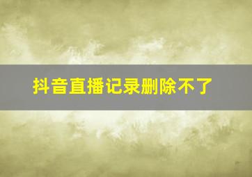 抖音直播记录删除不了