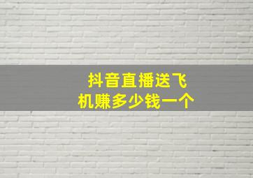 抖音直播送飞机赚多少钱一个