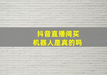 抖音直播间买机器人是真的吗