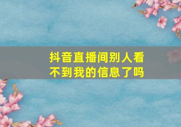 抖音直播间别人看不到我的信息了吗