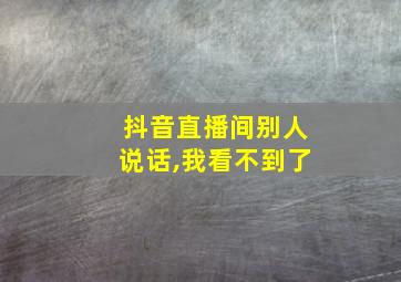 抖音直播间别人说话,我看不到了