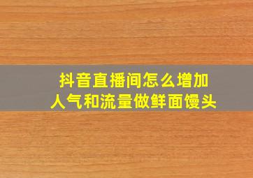 抖音直播间怎么增加人气和流量做鲜面馒头