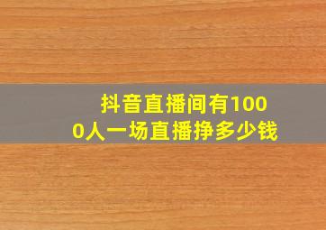 抖音直播间有1000人一场直播挣多少钱