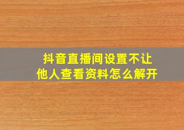 抖音直播间设置不让他人查看资料怎么解开