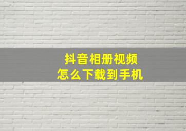 抖音相册视频怎么下载到手机