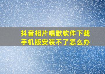 抖音相片唱歌软件下载手机版安装不了怎么办