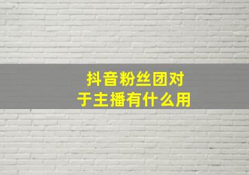 抖音粉丝团对于主播有什么用