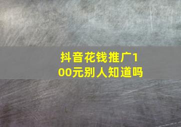 抖音花钱推广100元别人知道吗