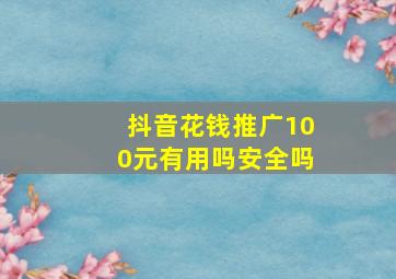 抖音花钱推广100元有用吗安全吗