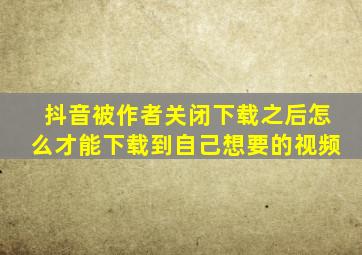 抖音被作者关闭下载之后怎么才能下载到自己想要的视频