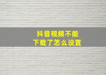 抖音视频不能下载了怎么设置