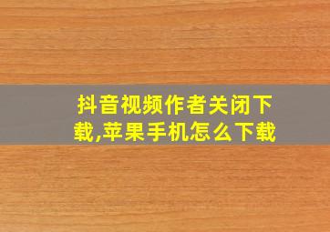 抖音视频作者关闭下载,苹果手机怎么下载