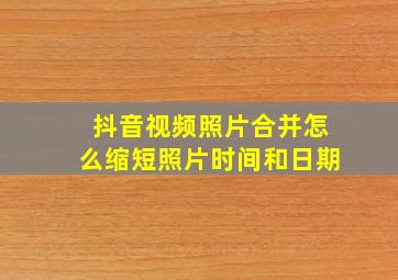 抖音视频照片合并怎么缩短照片时间和日期