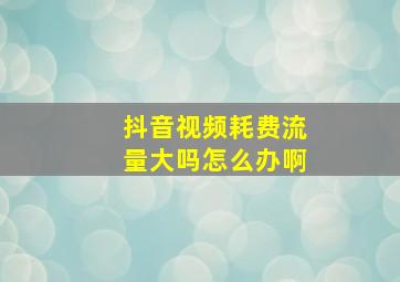 抖音视频耗费流量大吗怎么办啊