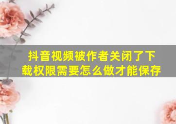 抖音视频被作者关闭了下载权限需要怎么做才能保存