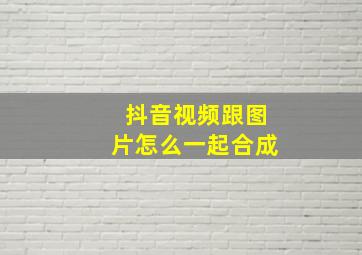 抖音视频跟图片怎么一起合成