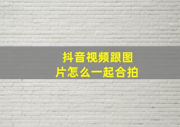 抖音视频跟图片怎么一起合拍